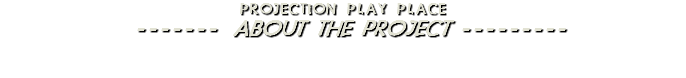 PROJECTION PLAY PLACE ------- ABOUT THE PROJECT --------- 