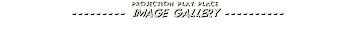 &nbsp;PROJECTION PLAY PLACE --------- IMAGE GALLERY ---------- 